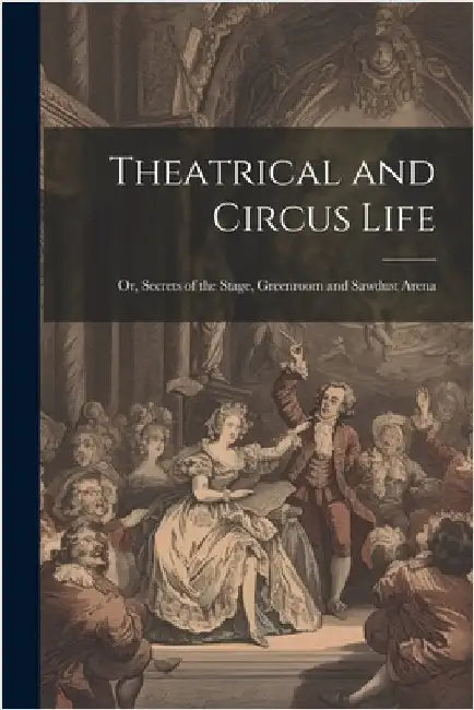 Theatrical and Circus Life: Or, Secrets of the Stage, Greenroom and Sawdust Arena by Anonymous
