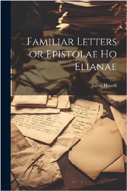 Familiar Letters or Epistolae Ho Elianae by James Howell
