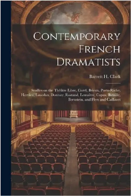 Contemporary French Dramatists; Studies on the Théâtre Libre, Curel, Brieux, Porto-Riche, Hervieu, Lavedan, Donnay, Rostand, Lemaître, Capus, Bataille by Barrett H. Clark