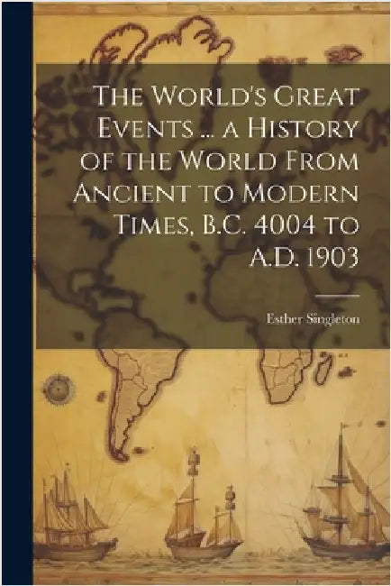 The World's Great Events ... a History of the World From Ancient to Modern Times, B.C. 4004 to A.D. 1903 by Esther Singleton