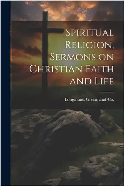 Spiritual Religion, Sermons on Christian Faith and Life by Longman Green & Co