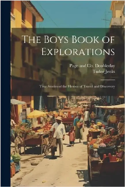 The Boys Book of Explorations; True Stories of the Heroes of Travel and Discovery by Tudor Jenks