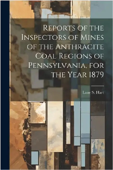 Reports of the Inspectors of Mines of the Anthracite Coal Regions of Pennsylvania, for the Year 1879 by Lane S Hart