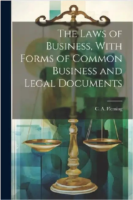 The Laws of Business, With Forms of Common Business and Legal Documents by C. a. Fleming