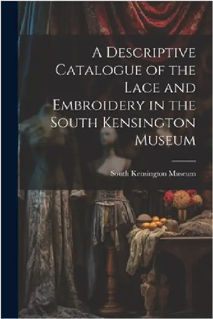 A Descriptive Catalogue of the Lace and Embroidery in the South Kensington Museum by South Kensington Museum