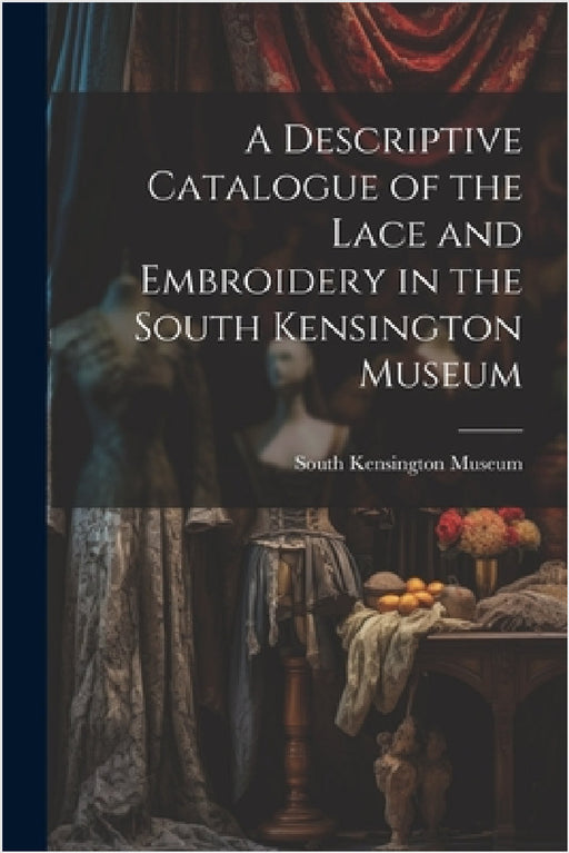 A Descriptive Catalogue of the Lace and Embroidery in the South Kensington Museum by South Kensington Museum