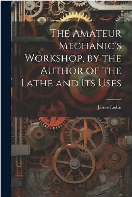 The Amateur Mechanic's Workshop, by the Author of the Lathe and Its Uses by James Lukin