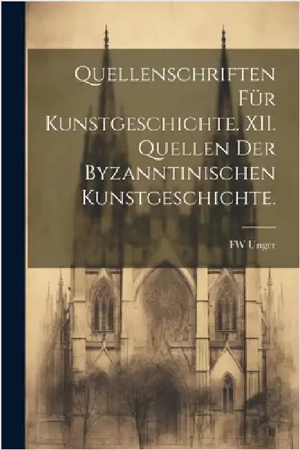 Quellenschriften für Kunstgeschichte. XII. Quellen der Byzanntinischen Kunstgeschichte. by Fw Unger