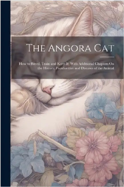 The Angora Cat: How to Breed, Train and Keep It; With Additional Chapters On the History, Peculiarities and Diseases of the Animal by Anonymous