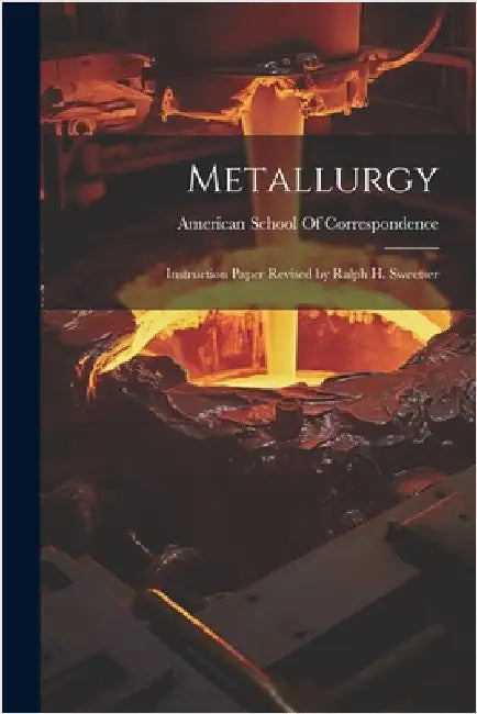 Metallurgy: Instruction Paper Revised by Ralph H. Sweetser by American School of Correspondence