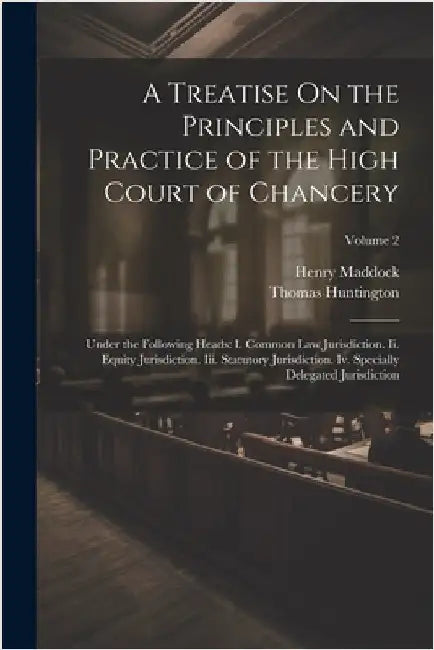 A Treatise On the Principles and Practice of the High Court of Chancery: Under the Following Heads: I. Common Law Jurisdiction. Ii. Equity Jurisdictio by Henry Maddock