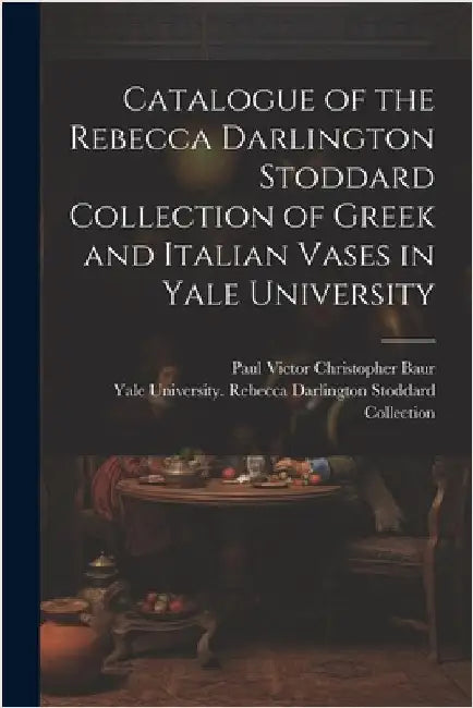 Catalogue of the Rebecca Darlington Stoddard Collection of Greek and Italian Vases in Yale University by Baur, Paul Victor Christopher