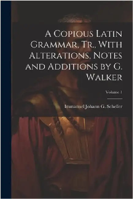 A Copious Latin Grammar, Tr., With Alterations, Notes and Additions by G. Walker; Volume 1 by Immanuel Johann G. Scheller