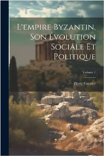 L'empire Byzantin, Son Évolution Sociale Et Politique; Volume 1 by Pierre Grenier