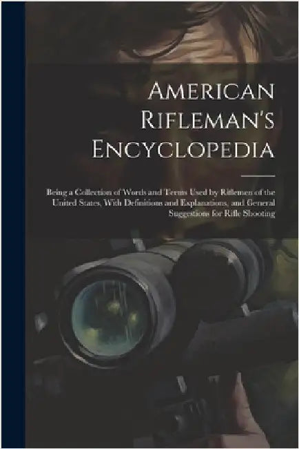 American Rifleman's Encyclopedia: Being a Collection of Words and Terms Used by Riflemen of the United States, With Definitions and Explanations, and by Anonymous