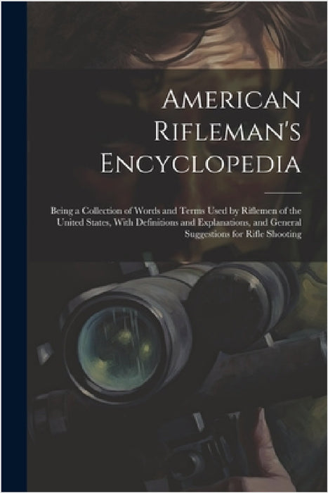 American Rifleman's Encyclopedia: Being a Collection of Words and Terms Used by Riflemen of the United States, With Definitions and Explanations, and by Anonymous