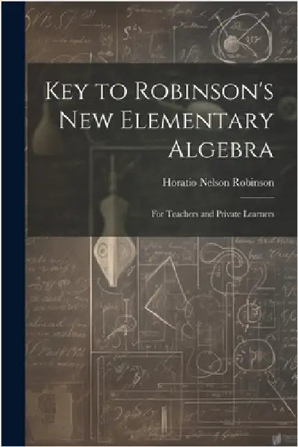 Key to Robinson's New Elementary Algebra: For Teachers and Private Learners by Horatio Nelson Robinson