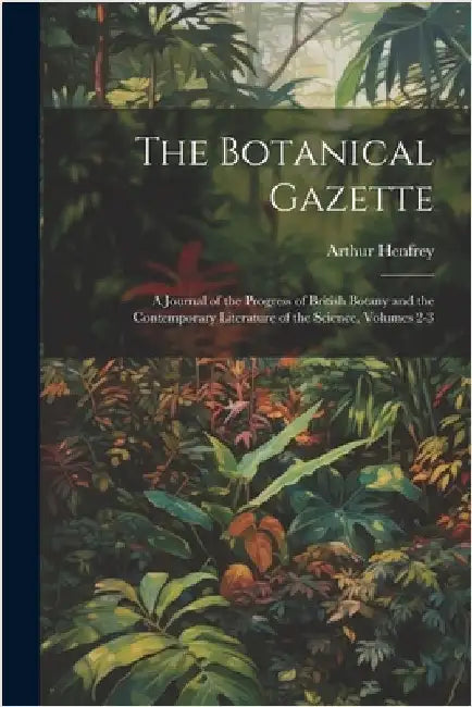 The Botanical Gazette: A Journal of the Progress of British Botany and the Contemporary Literature of the Science, Volumes 2-3 by Arthur Henfrey