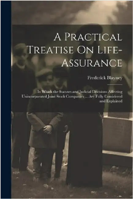 A Practical Treatise On Life-Assurance: In Which the Statutes and Judicial Decisions Affecting Unincorporated Joint Stock Companies ... Are Fully Cons by Frederick Blayney