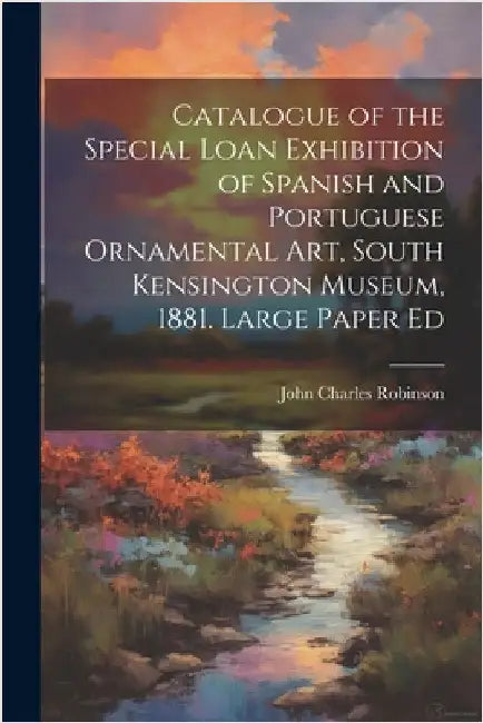 Catalogue of the Special Loan Exhibition of Spanish and Portuguese Ornamental Art, South Kensington Museum, 1881. Large Paper Ed by John Charles Robinson