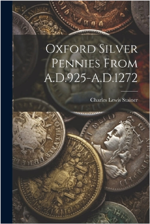 Oxford Silver Pennies From A.D.925-A.D.1272 by Charles Lewis Stainer