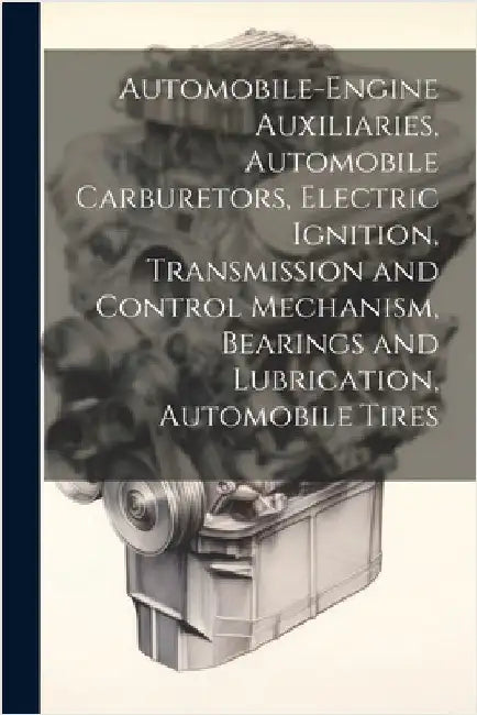 Automobile-Engine Auxiliaries, Automobile Carburetors, Electric Ignition, Transmission and Control Mechanism, Bearings and Lubrication, Automobile Tir by Anonymous