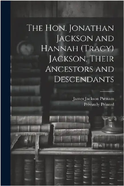 The Hon. Jonathan Jackson and Hannah (Tracy) Jackson, Their Ancestors and Descendants by James Jackson Putnam
