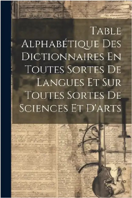 Table Alphabétique Des Dictionnaires En Toutes Sortes De Langues Et Sur Toutes Sortes De Sciences Et D'arts by Anonymous