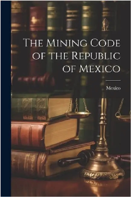 The Mining Code of the Republic of Mexico by Mexico