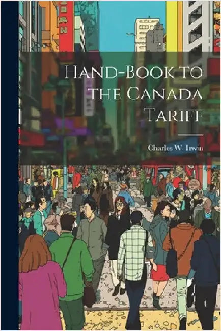 Hand-Book to the Canada Tariff by Charles W. Irwin