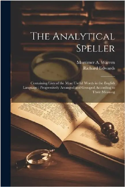 The Analytical Speller: Containing Lists of the Most Useful Words in the English Language: Progressively Arranged and Grouped According to Their Meani by Richard Edwards
