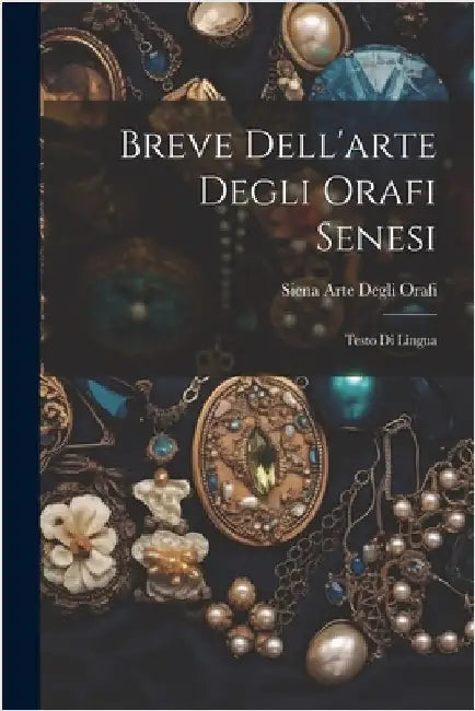 Breve Dell'arte Degli Orafi Senesi: Testo Di Lingua by Siena Arte Degli Orafi