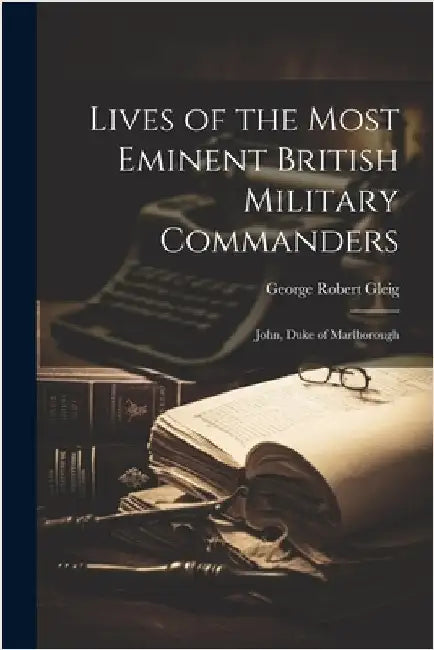 Lives of the Most Eminent British Military Commanders: John, Duke of Marlborough by George Robert Gleig
