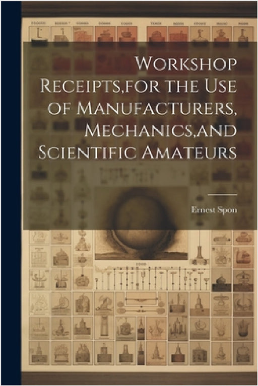 Workshop Receipts, for the Use of Manufacturers, Mechanics, and Scientific Amateurs by Ernest Spon