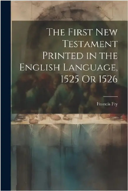 The First New Testament Printed in the English Language, 1525 Or 1526 by Francis Fry