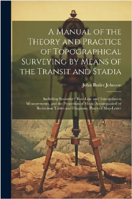 A Manual of the Theory and Practice of Topographical Surveying by Means of the Transit and Stadia: Including Secondary Base-Line and Triangulation Mea by John Butler Johnson
