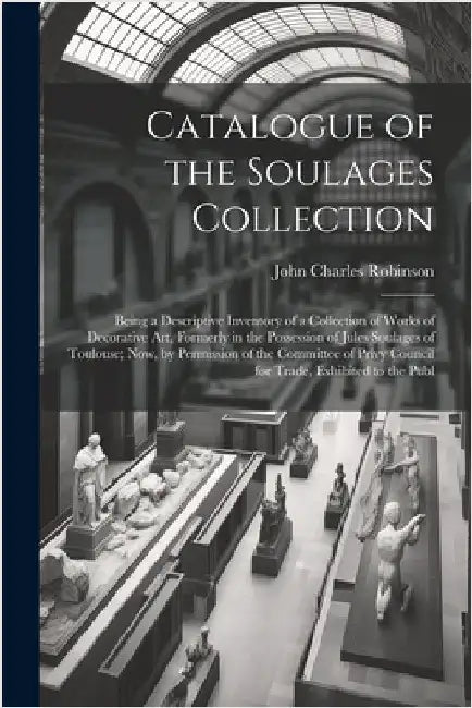 Catalogue of the Soulages Collection: Being a Descriptive Inventory of a Collection of Works of Decorative Art, Formerly in the Possession of Jules So by John Charles Robinson