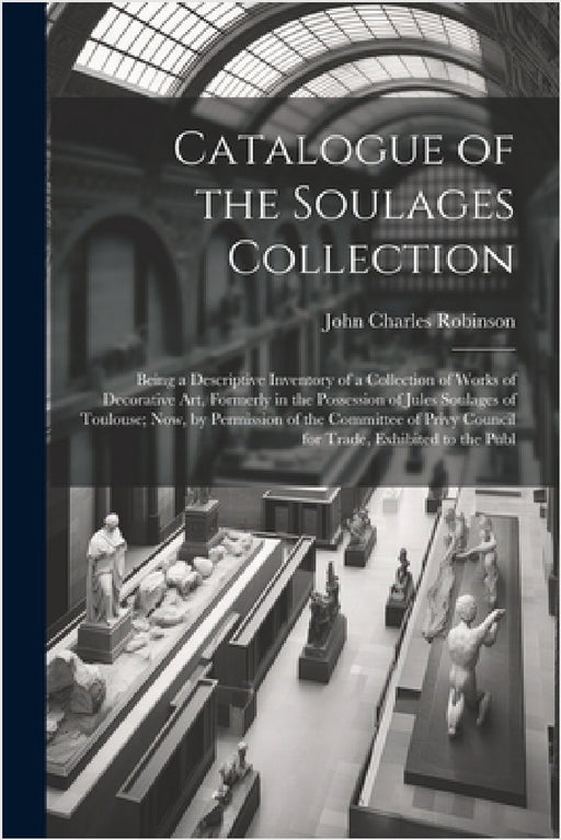 Catalogue of the Soulages Collection: Being a Descriptive Inventory of a Collection of Works of Decorative Art, Formerly in the Possession of Jules So by John Charles Robinson
