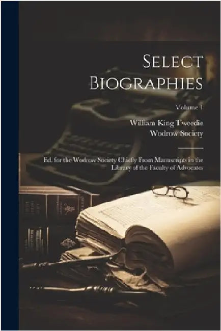 Select Biographies: Ed. for the Wodrow Society Chiefly From Manuscripts in the Library of the Faculty of Advocates; Volume 1 by William King Tweedie