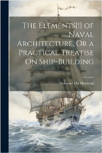 The Elements[!] of Naval Architecture, Or a Practical Treatise On Ship-Building by Monceau, Duhamel Du