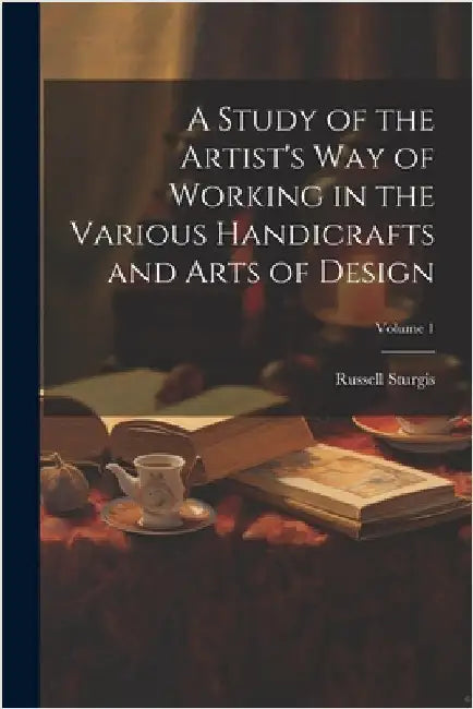 A Study of the Artist's Way of Working in the Various Handicrafts and Arts of Design; Volume 1 by Russell Sturgis