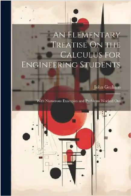 An Elementary Treatise On the Calculus for Engineering Students: With Numerous Examples and Problems Worked Out by John Graham