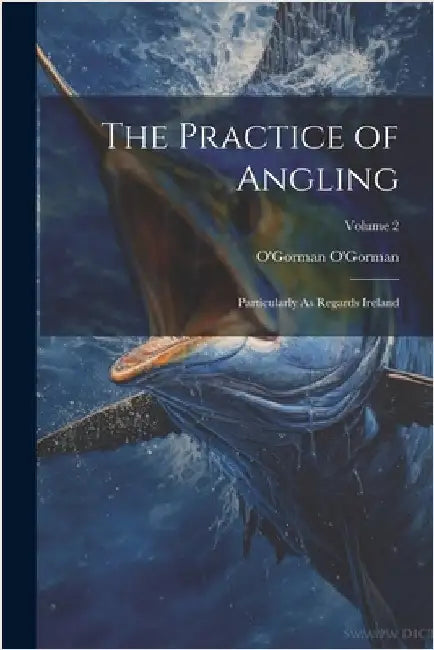 The Practice of Angling: Particularly As Regards Ireland; Volume 2 by O'Gorman O'Gorman