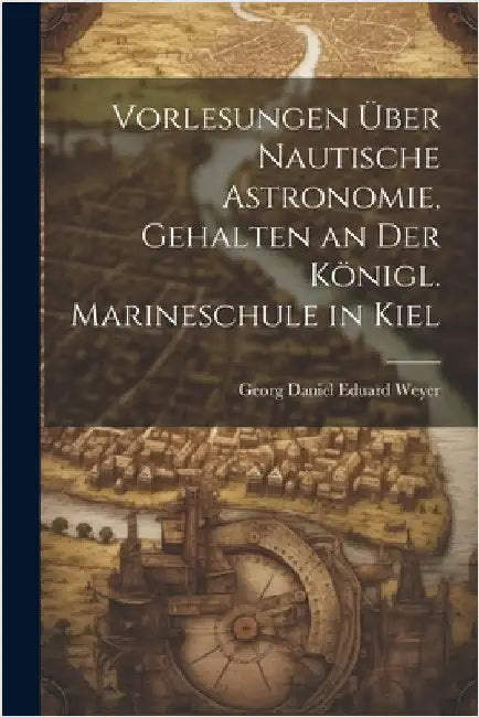 Vorlesungen über nautische Astronomie, gehalten an der königl. Marineschule in Kiel by Georg Daniel Eduard Weyer