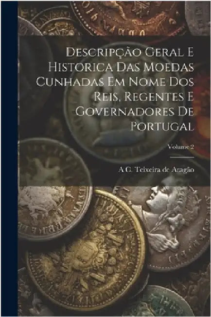 Descripção geral e historica das moedas cunhadas em nome dos reis, regentes e governadores de Portugal; Volume 2 by A. C. Teixeira de Aragão