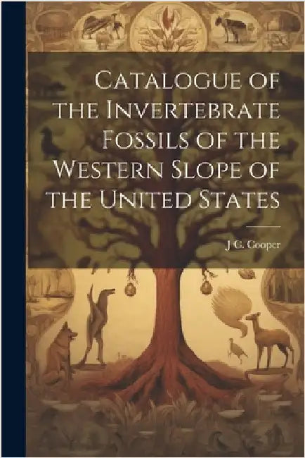 Catalogue of the Invertebrate Fossils of the Western Slope of the United States by J. C. 1830-1902 Cooper
