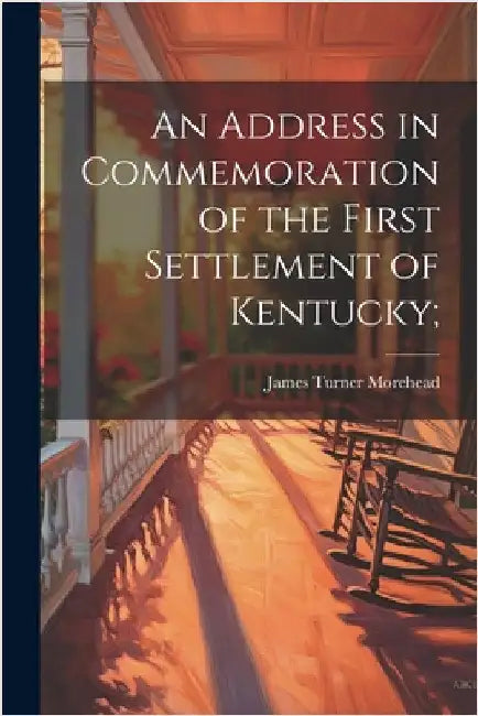 An Address in Commemoration of the First Settlement of Kentucky; by James Turner 1797-1854 [F Morehead