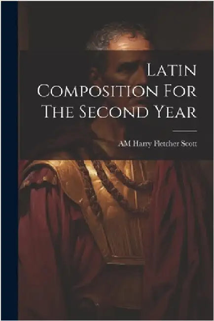 Latin Composition For The Second Year by Am Harry Fletcher Scott
