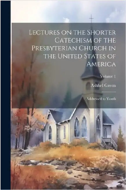 Lectures on the Shorter Catechism of the Presbyterian Church in the United States of America: Addressed to Youth; Volume 1 by Ashbel Green