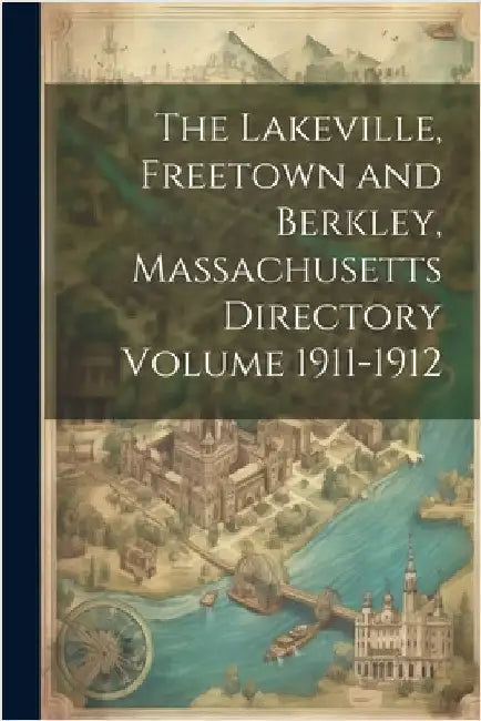 The Lakeville, Freetown and Berkley, Massachusetts Directory Volume 1911-1912 by Anonymous